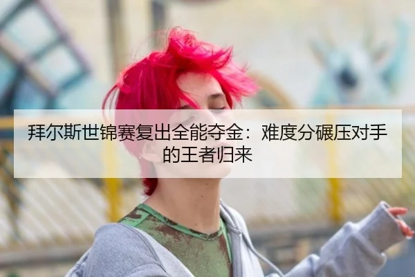 拜尔斯世锦赛复出全能夺金：难度分碾压对手的王者归来