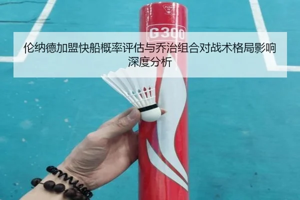 伦纳德加盟快船概率评估与乔治组合对战术格局影响深度分析