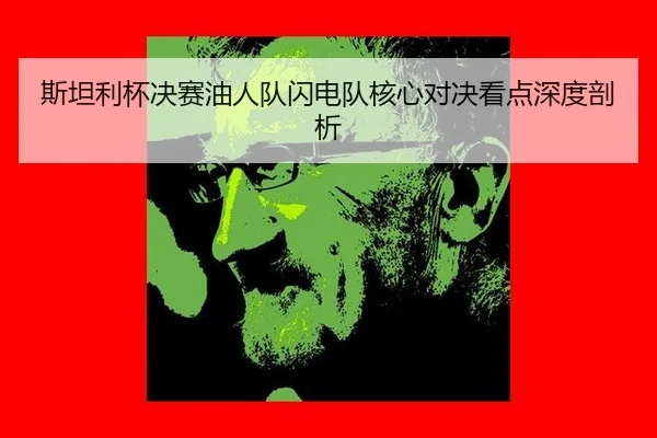 斯坦利杯决赛油人队闪电队核心对决看点深度剖析
