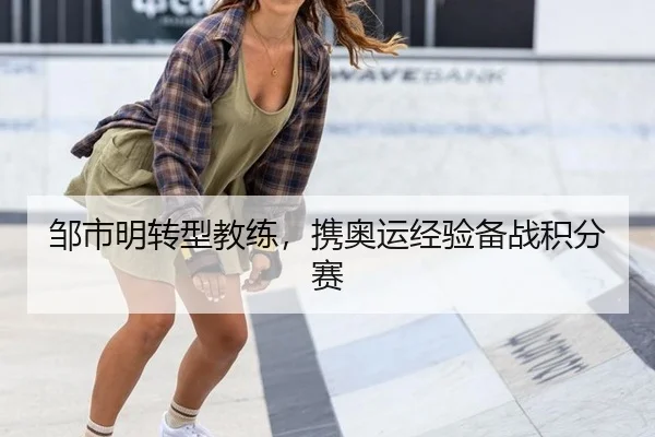 邹市明转型教练，携奥运经验备战积分赛