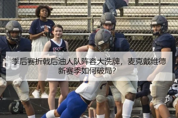 季后赛折戟后油人队阵容大洗牌，麦克戴维德新赛季如何破局？