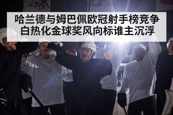 哈兰德与姆巴佩欧冠射手榜竞争白热化金球奖风向标谁主沉浮