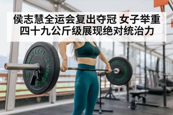 侯志慧全运会复出夺冠 女子举重四十九公斤级展现绝对统治力