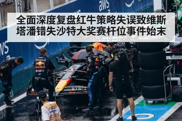 全面深度复盘红牛策略失误致维斯塔潘错失沙特大奖赛杆位事件始末