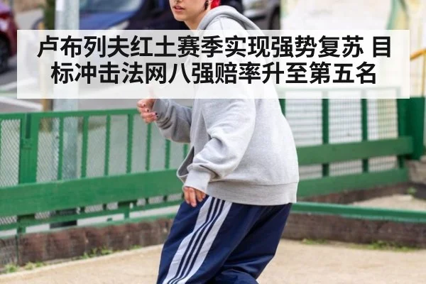 卢布列夫红土赛季实现强势复苏 目标冲击法网八强赔率升至第五名