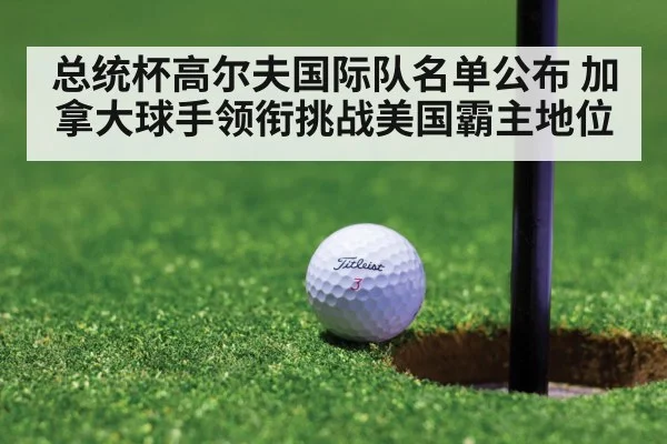 总统杯高尔夫国际队名单公布 加拿大球手领衔挑战美国霸主地位