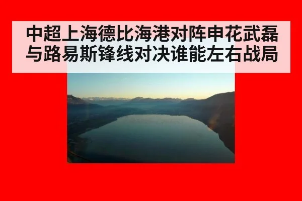 中超上海德比海港对阵申花武磊与路易斯锋线对决谁能左右战局